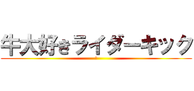 牛大好きライダーキック (牛)