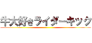 牛大好きライダーキック (牛)
