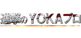 進撃のＹＯＫＡプロ (attack on yokapro)