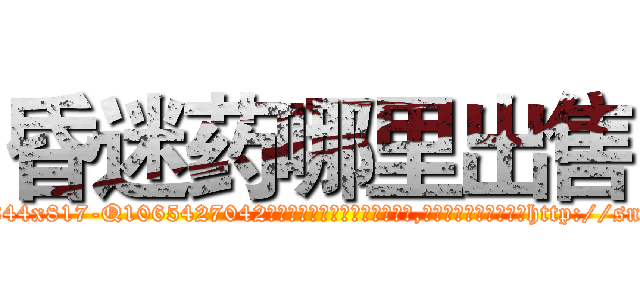 昏迷药哪里出售 (昏迷药哪里出售【电-151x68344x817-Q1065427042元吉药业】我们做的是长期生意,靠的是老客户长期支持http://sngk.net/3gDYfW

参考消息网我们做的是长期生意,靠的是老客户长期支持也许我们早该意识到，就连鲍勃·霍斯金斯（金球奖戏剧类电影男主角 
)