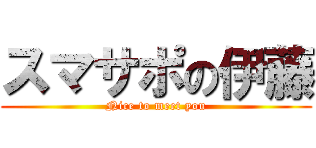 スマサポの伊藤 (Nice to meet you)