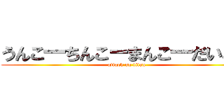 うんこ一ちんこーまんこ一だいこー (attack on titan)