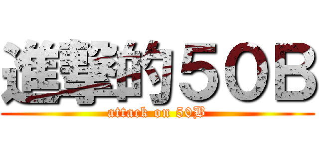 進撃的５０Ｂ (attack on 50B)