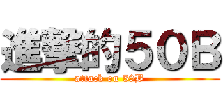 進撃的５０Ｂ (attack on 50B)