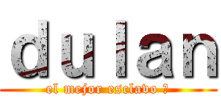 ｄｕｌａｎ (el mejor esclavo 🥵)