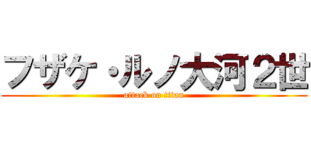 フザケ・ルノ大河２世 (attack on titan)