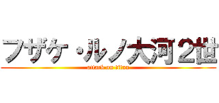 フザケ・ルノ大河２世 (attack on titan)