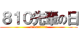 ８１０先輩の日 (8月10日の野獣の咆哮)