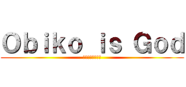 Ｏｂｉｋｏ ｉｓ Ｇｏｄ (オビコは神である)
