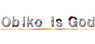 Ｏｂｉｋｏ ｉｓ Ｇｏｄ (オビコは神である)