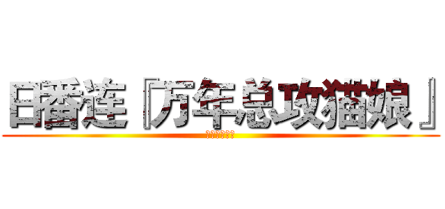 日番连『万年总攻猫娘』 (まんねん総攻)