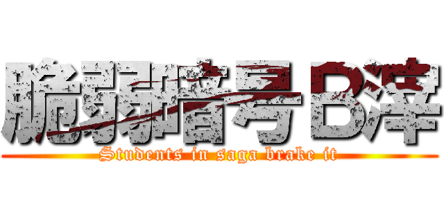 脆弱暗号Ｂ滓 (Students in saga brake it)