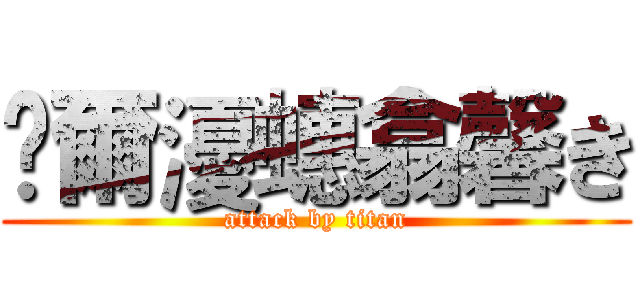 彞爾瀀蟪翕馨き (attack by titan)