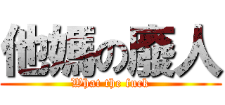 他媽の廢人 (What the fuck)