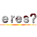 ｅｒｅｓ？ ()