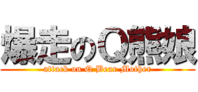 爆走のＱ熊娘 (attack on Q Bear Mother)
