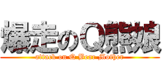 爆走のＱ熊娘 (attack on Q Bear Mother)