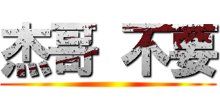 杰哥 不要 ()