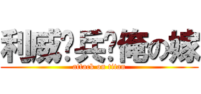 利威尔兵长俺の嫁 (attack on titan)