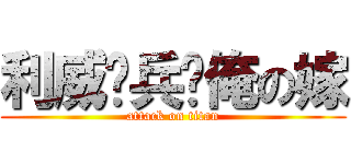 利威尔兵长俺の嫁 (attack on titan)