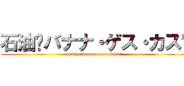 石油〜バナナ・ゲス・カス〜 (sekiyu〜banana.gesu.kasu〜)