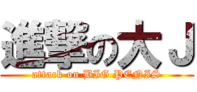 進撃の大Ｊ (attack on BIG PENIS)