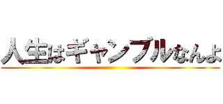 人生はギャンブルなんよ ()