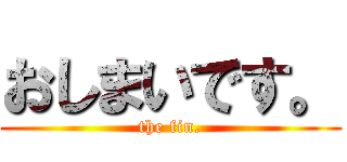 おしまいです。 (the fin.)