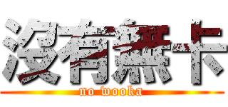 沒有無卡 (no wooka)