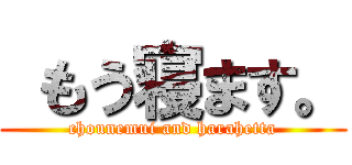  もう寝ます。 (chounemui and harahetta)