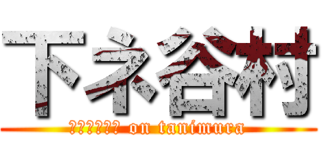下ネ谷村 (ＨＥＮＴＡＩ on tanimura)