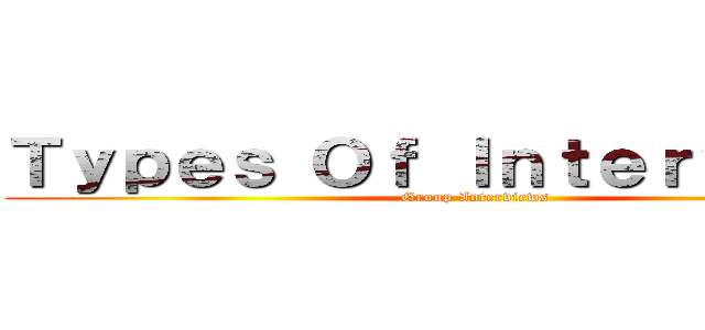 Ｔｙｐｅｓ Ｏｆ Ｉｎｔｅｒｖｉｅｗｓ (Group Interviews)
