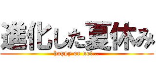 進化した夏休み (happy or not…)