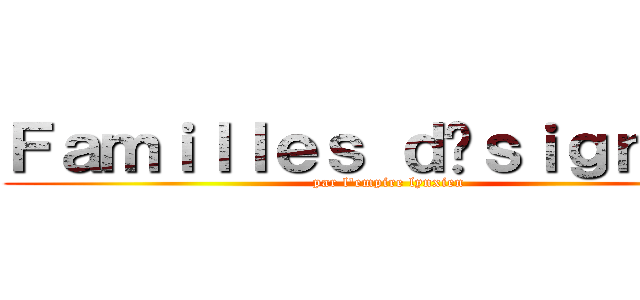 Ｆａｍｉｌｌｅｓ ｄéｓｉｇｎéｅｓ (par l\'empire lynxien)