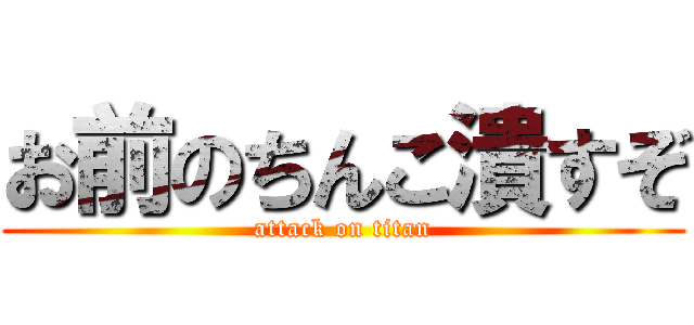 お前のちんこ潰すぞ (attack on titan)