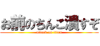 お前のちんこ潰すぞ (attack on titan)