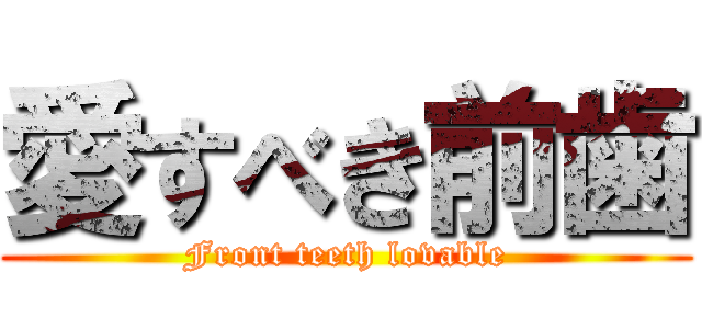 愛すべき前歯 (Front teeth lovable)