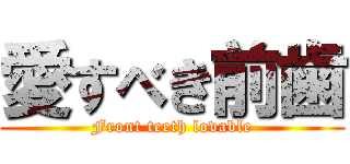 愛すべき前歯 (Front teeth lovable)