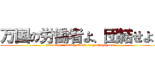 万国の労働者よ、団結せよ！ (Proletarii vsekh stran, soyedinyaytes’!)