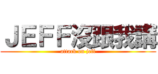 ＪＥＦＦ沒跟我講 (attack on jeff)