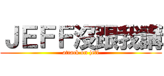 ＪＥＦＦ沒跟我講 (attack on jeff)