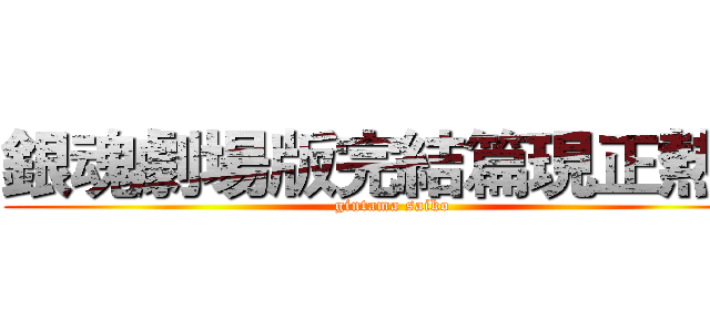 銀魂劇場版完結篇現正熱映 (gintama saiko)