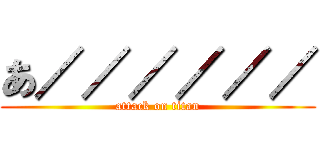 あ／／／／／／ (attack on titan)