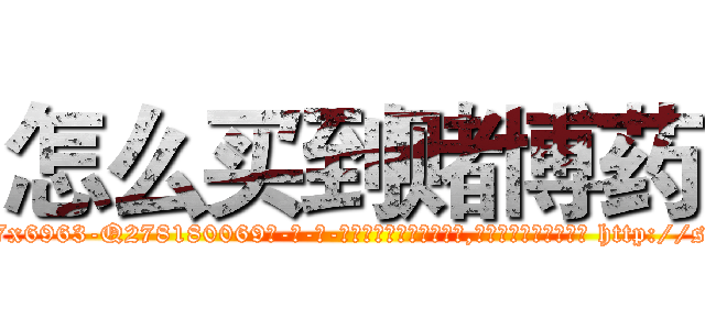 怎么买到赌博药 (怎么买到赌博药【电-186x2687x6963-Q278180069元-吉-药-业】我们做的是长期生意,靠的是老客户长期支持 http://sngk.net/0LzPSp
)