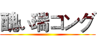 醜い瑞コング ()