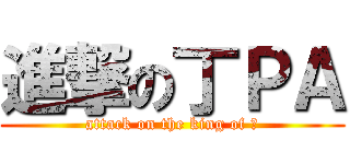 進撃の丁ＰＡ (attack on the king of 丁)