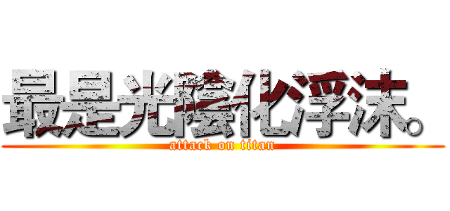 最是光陰化浮沫。 (attack on titan)