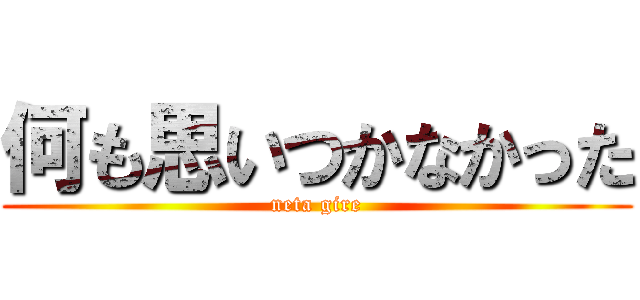 何も思いつかなかった (neta gire)