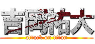 吉岡祐大 (attack on titan)