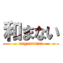 和まない (nagomanai)